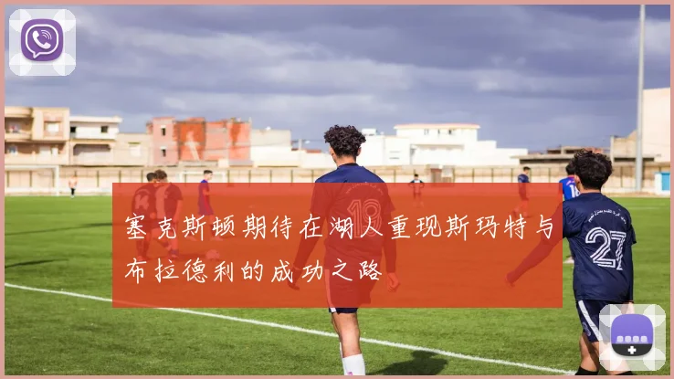 塞克斯顿期待在湖人重现斯玛特与布拉德利的成功之路