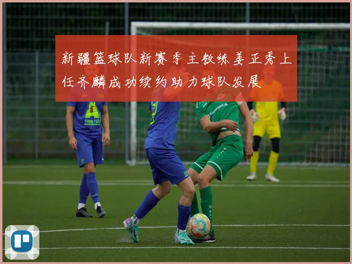新疆篮球队新赛季主教练姜正秀上任齐麟成功续约助力球队发展
