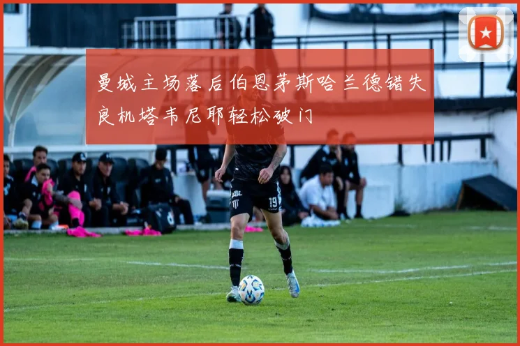 曼城主场落后伯恩茅斯哈兰德错失良机塔韦尼耶轻松破门