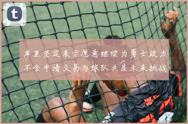 库里坚定表示愿意继续为勇士效力不会申请交易与球队共度未来挑战