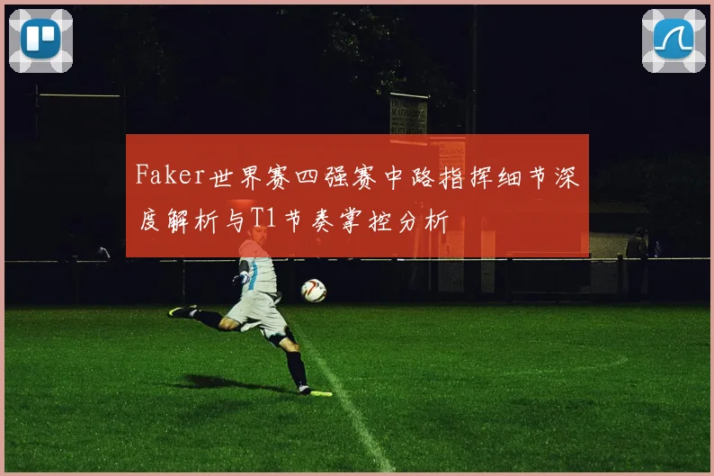 Faker世界赛四强赛中路指挥细节深度解析与T1节奏掌控分析