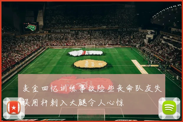 麦金回忆训练事故险些丧命队友失误用杆刺入大腿令人心惊