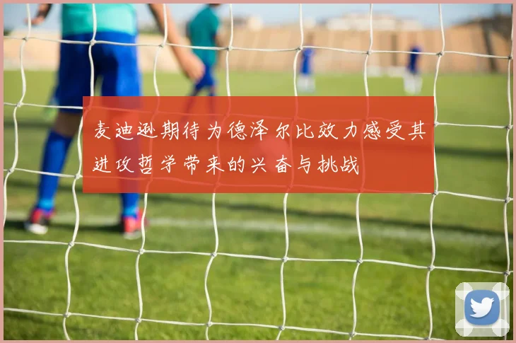 麦迪逊期待为德泽尔比效力感受其进攻哲学带来的兴奋与挑战
