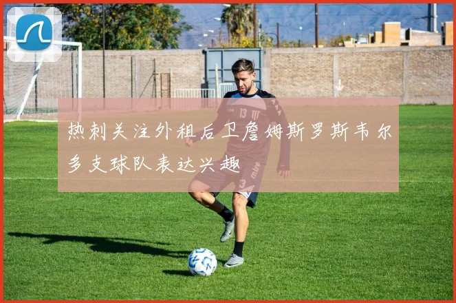 热刺关注外租后卫詹姆斯罗斯韦尔多支球队表达兴趣