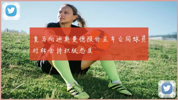 皇马向迪奥曼德报价五年合同球员对转会持积极态度